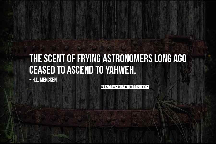 H.L. Mencken Quotes: The scent of frying astronomers long ago ceased to ascend to Yahweh.