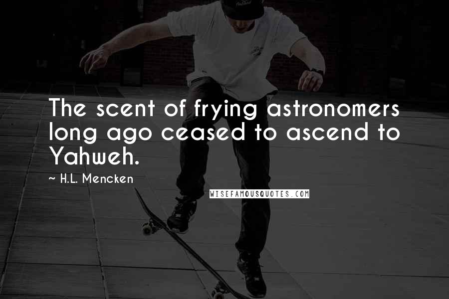 H.L. Mencken Quotes: The scent of frying astronomers long ago ceased to ascend to Yahweh.