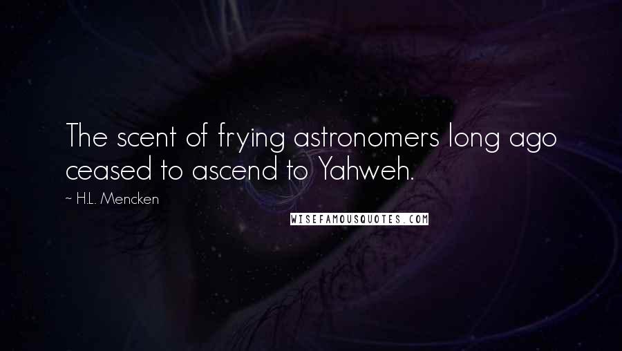 H.L. Mencken Quotes: The scent of frying astronomers long ago ceased to ascend to Yahweh.