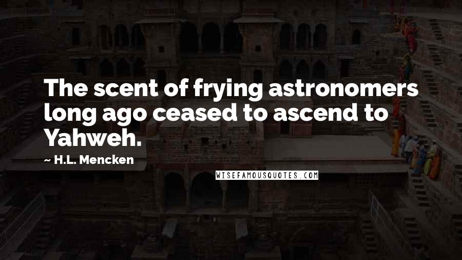 H.L. Mencken Quotes: The scent of frying astronomers long ago ceased to ascend to Yahweh.