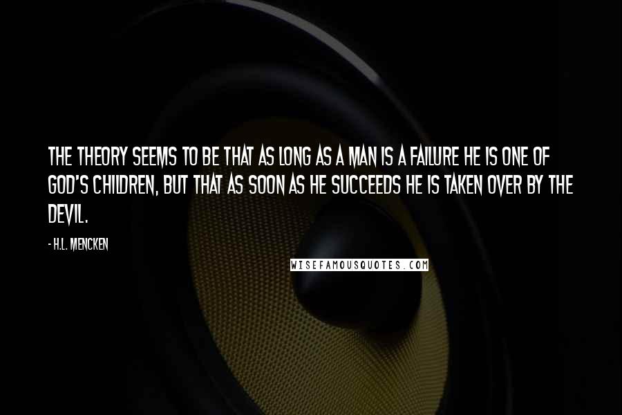 H.L. Mencken Quotes: The theory seems to be that as long as a man is a failure he is one of God's children, but that as soon as he succeeds he is taken over by the Devil.