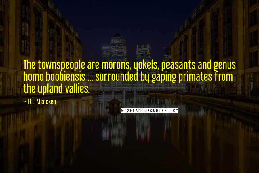 H.L. Mencken Quotes: The townspeople are morons, yokels, peasants and genus homo boobiensis ... surrounded by gaping primates from the upland vallies.