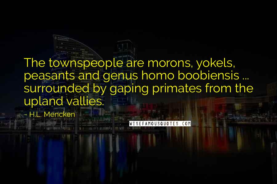 H.L. Mencken Quotes: The townspeople are morons, yokels, peasants and genus homo boobiensis ... surrounded by gaping primates from the upland vallies.