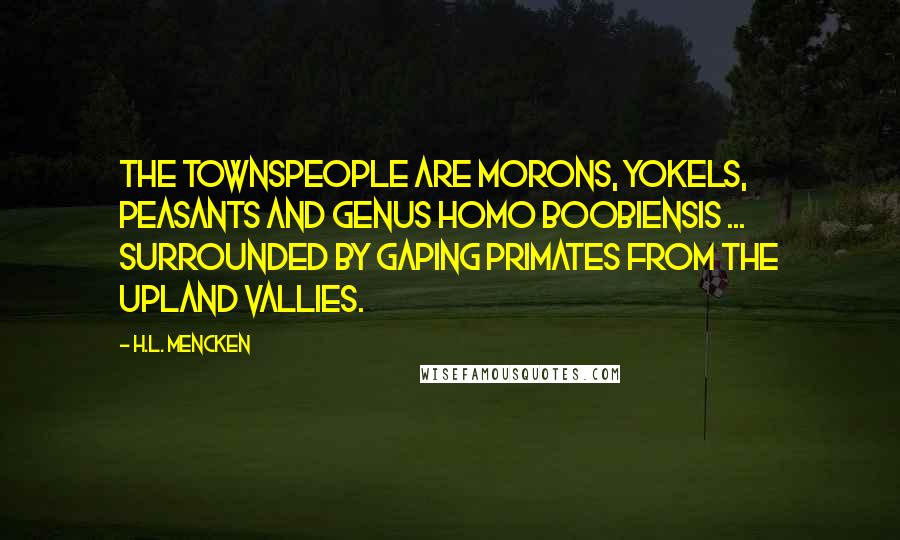 H.L. Mencken Quotes: The townspeople are morons, yokels, peasants and genus homo boobiensis ... surrounded by gaping primates from the upland vallies.
