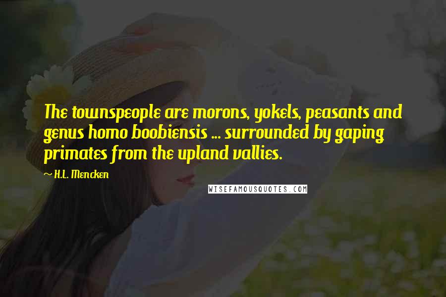 H.L. Mencken Quotes: The townspeople are morons, yokels, peasants and genus homo boobiensis ... surrounded by gaping primates from the upland vallies.