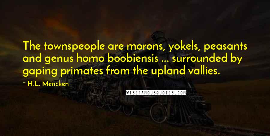 H.L. Mencken Quotes: The townspeople are morons, yokels, peasants and genus homo boobiensis ... surrounded by gaping primates from the upland vallies.
