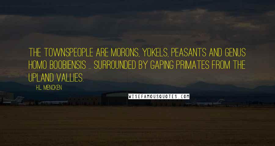 H.L. Mencken Quotes: The townspeople are morons, yokels, peasants and genus homo boobiensis ... surrounded by gaping primates from the upland vallies.