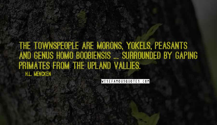 H.L. Mencken Quotes: The townspeople are morons, yokels, peasants and genus homo boobiensis ... surrounded by gaping primates from the upland vallies.