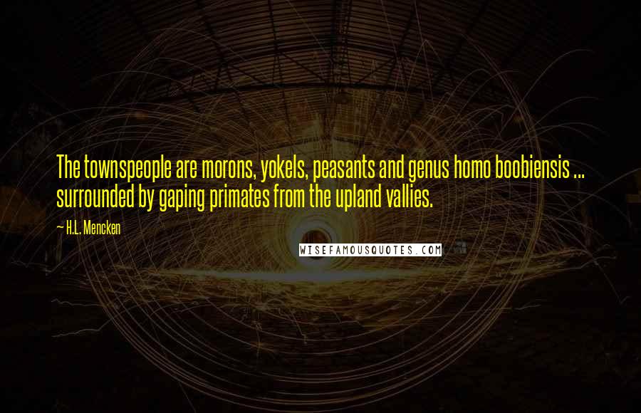 H.L. Mencken Quotes: The townspeople are morons, yokels, peasants and genus homo boobiensis ... surrounded by gaping primates from the upland vallies.