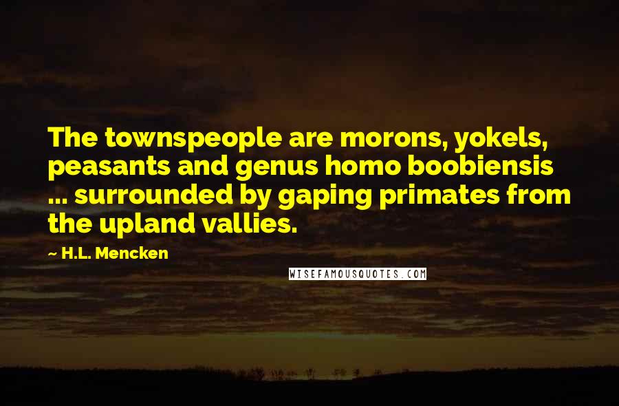 H.L. Mencken Quotes: The townspeople are morons, yokels, peasants and genus homo boobiensis ... surrounded by gaping primates from the upland vallies.