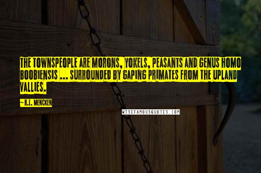 H.L. Mencken Quotes: The townspeople are morons, yokels, peasants and genus homo boobiensis ... surrounded by gaping primates from the upland vallies.