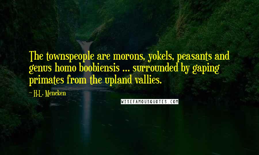 H.L. Mencken Quotes: The townspeople are morons, yokels, peasants and genus homo boobiensis ... surrounded by gaping primates from the upland vallies.
