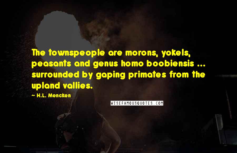 H.L. Mencken Quotes: The townspeople are morons, yokels, peasants and genus homo boobiensis ... surrounded by gaping primates from the upland vallies.