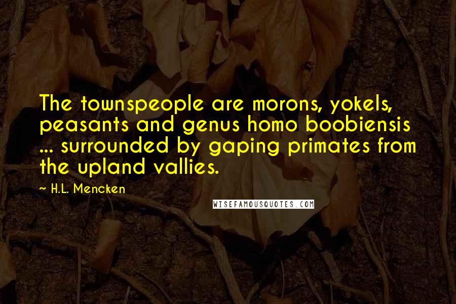 H.L. Mencken Quotes: The townspeople are morons, yokels, peasants and genus homo boobiensis ... surrounded by gaping primates from the upland vallies.
