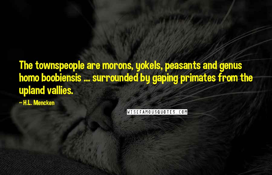 H.L. Mencken Quotes: The townspeople are morons, yokels, peasants and genus homo boobiensis ... surrounded by gaping primates from the upland vallies.