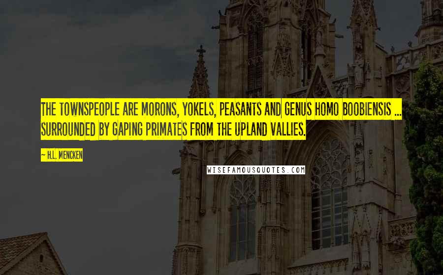 H.L. Mencken Quotes: The townspeople are morons, yokels, peasants and genus homo boobiensis ... surrounded by gaping primates from the upland vallies.