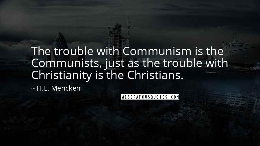 H.L. Mencken Quotes: The trouble with Communism is the Communists, just as the trouble with Christianity is the Christians.