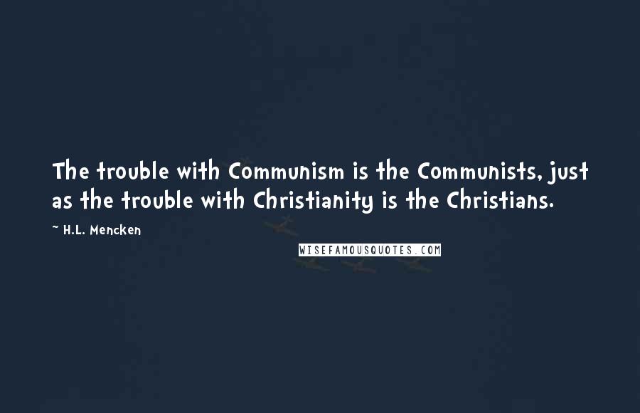 H.L. Mencken Quotes: The trouble with Communism is the Communists, just as the trouble with Christianity is the Christians.