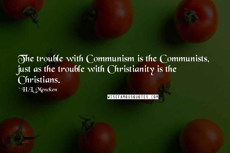 H.L. Mencken Quotes: The trouble with Communism is the Communists, just as the trouble with Christianity is the Christians.