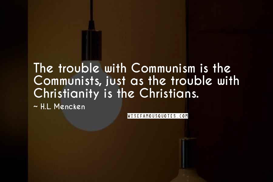 H.L. Mencken Quotes: The trouble with Communism is the Communists, just as the trouble with Christianity is the Christians.