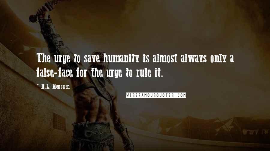H.L. Mencken Quotes: The urge to save humanity is almost always only a false-face for the urge to rule it.