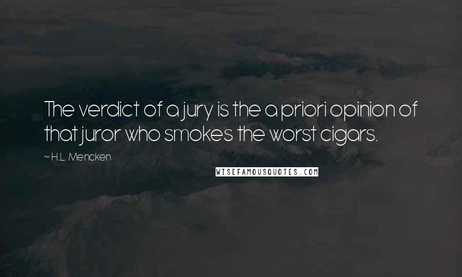 H.L. Mencken Quotes: The verdict of a jury is the a priori opinion of that juror who smokes the worst cigars.