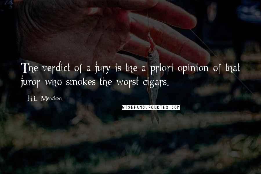H.L. Mencken Quotes: The verdict of a jury is the a priori opinion of that juror who smokes the worst cigars.