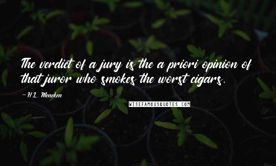 H.L. Mencken Quotes: The verdict of a jury is the a priori opinion of that juror who smokes the worst cigars.