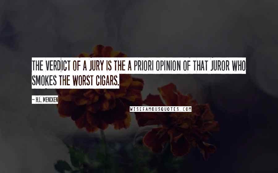 H.L. Mencken Quotes: The verdict of a jury is the a priori opinion of that juror who smokes the worst cigars.