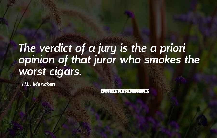 H.L. Mencken Quotes: The verdict of a jury is the a priori opinion of that juror who smokes the worst cigars.