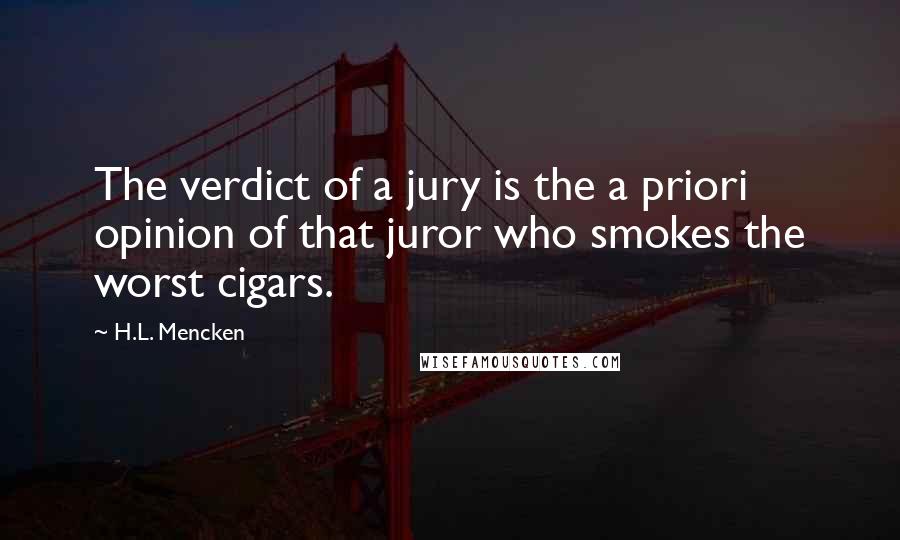 H.L. Mencken Quotes: The verdict of a jury is the a priori opinion of that juror who smokes the worst cigars.