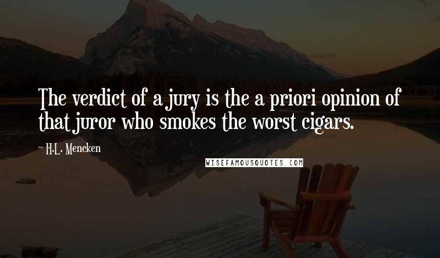 H.L. Mencken Quotes: The verdict of a jury is the a priori opinion of that juror who smokes the worst cigars.