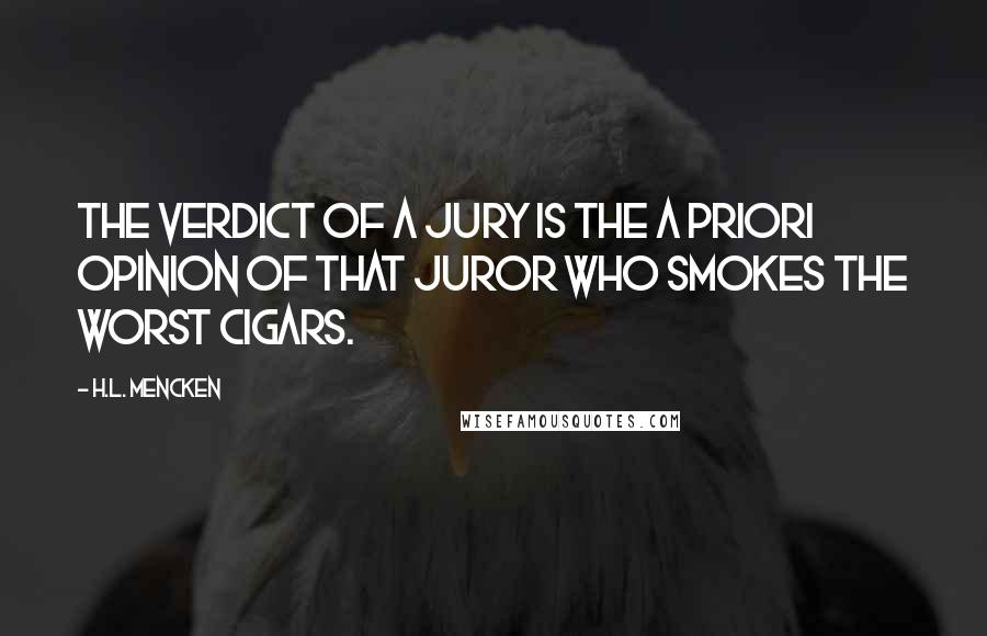 H.L. Mencken Quotes: The verdict of a jury is the a priori opinion of that juror who smokes the worst cigars.