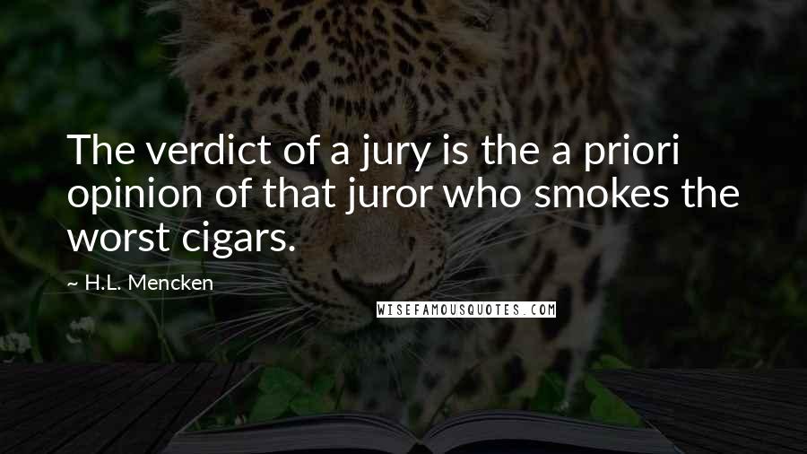 H.L. Mencken Quotes: The verdict of a jury is the a priori opinion of that juror who smokes the worst cigars.