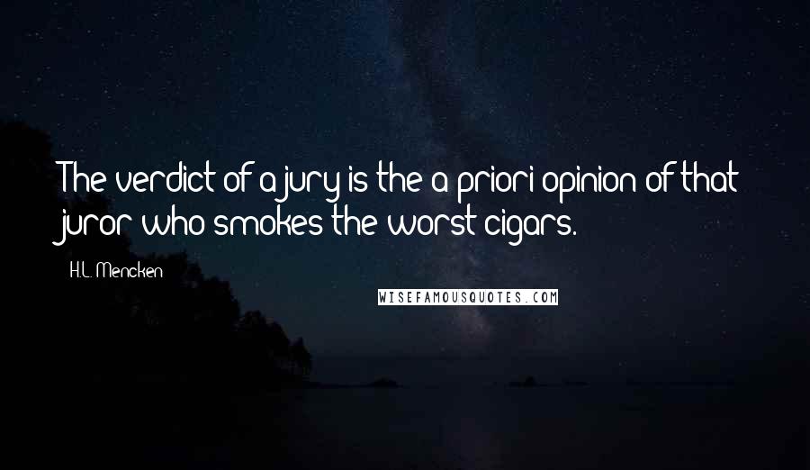 H.L. Mencken Quotes: The verdict of a jury is the a priori opinion of that juror who smokes the worst cigars.