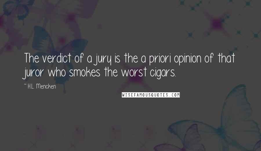 H.L. Mencken Quotes: The verdict of a jury is the a priori opinion of that juror who smokes the worst cigars.