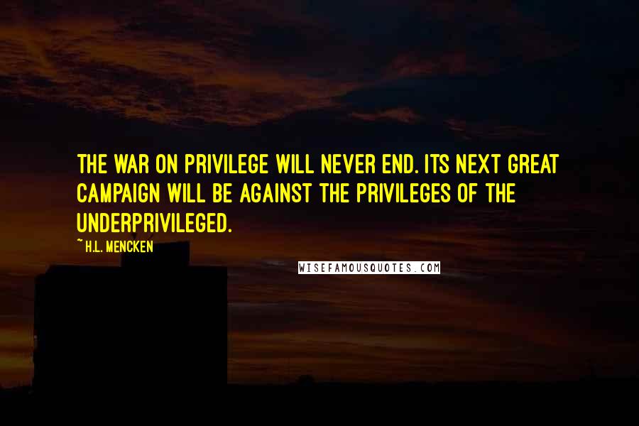 H.L. Mencken Quotes: The war on privilege will never end. Its next great campaign will be against the privileges of the underprivileged.