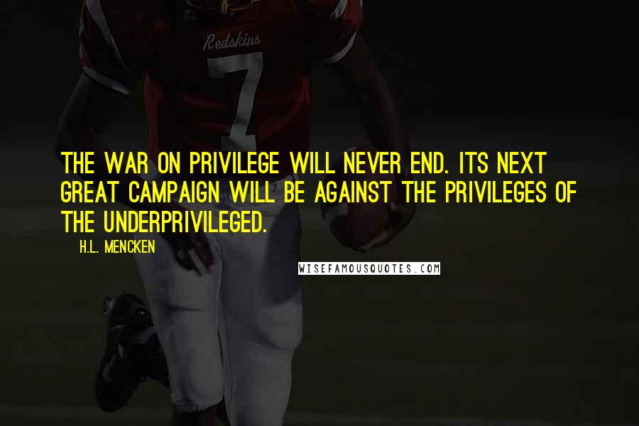 H.L. Mencken Quotes: The war on privilege will never end. Its next great campaign will be against the privileges of the underprivileged.