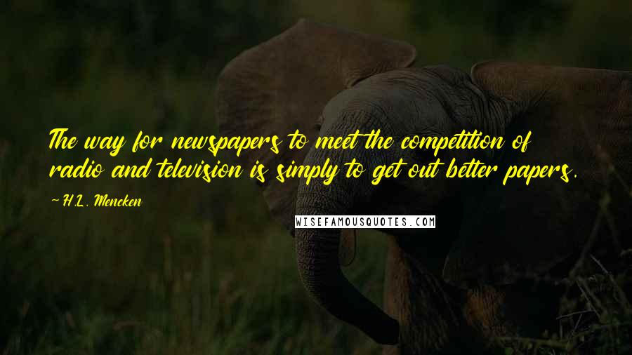 H.L. Mencken Quotes: The way for newspapers to meet the competition of radio and television is simply to get out better papers.