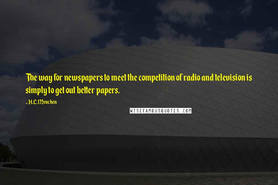 H.L. Mencken Quotes: The way for newspapers to meet the competition of radio and television is simply to get out better papers.