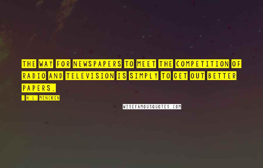 H.L. Mencken Quotes: The way for newspapers to meet the competition of radio and television is simply to get out better papers.