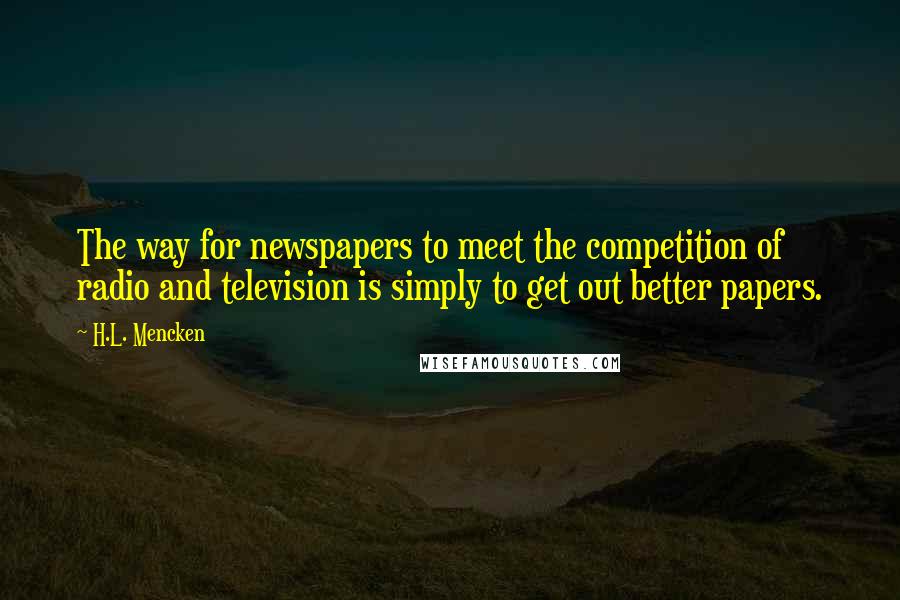 H.L. Mencken Quotes: The way for newspapers to meet the competition of radio and television is simply to get out better papers.