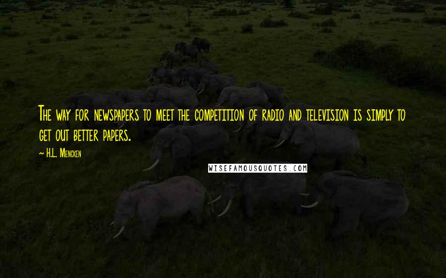 H.L. Mencken Quotes: The way for newspapers to meet the competition of radio and television is simply to get out better papers.