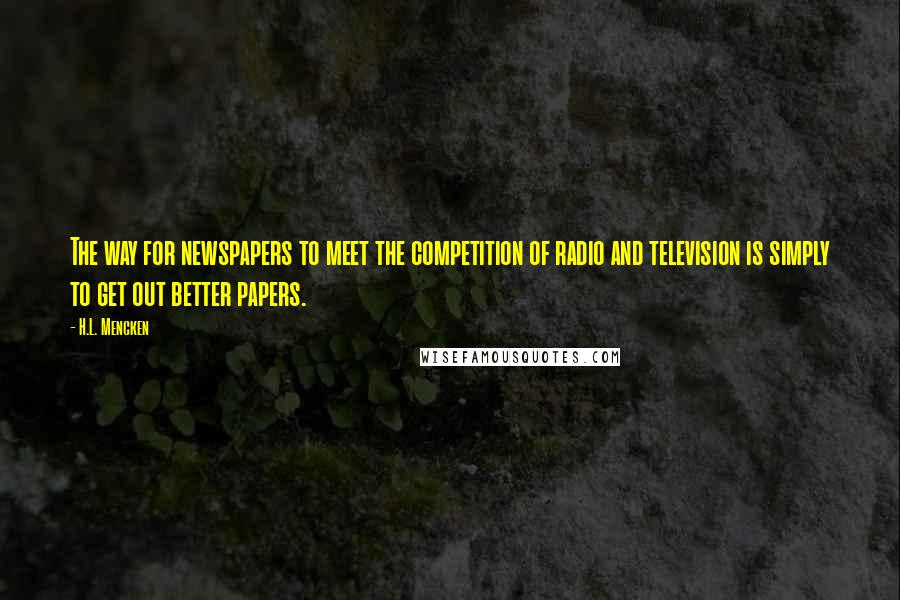 H.L. Mencken Quotes: The way for newspapers to meet the competition of radio and television is simply to get out better papers.