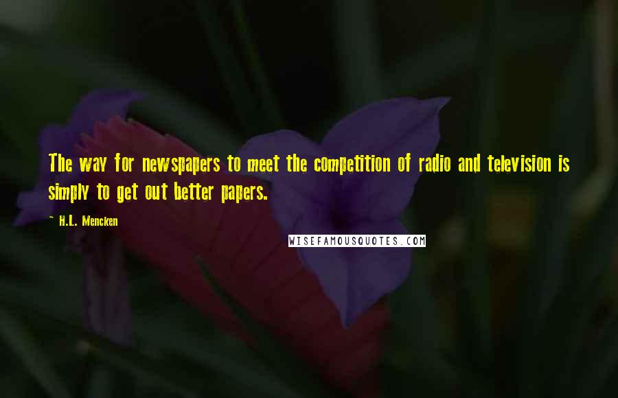 H.L. Mencken Quotes: The way for newspapers to meet the competition of radio and television is simply to get out better papers.