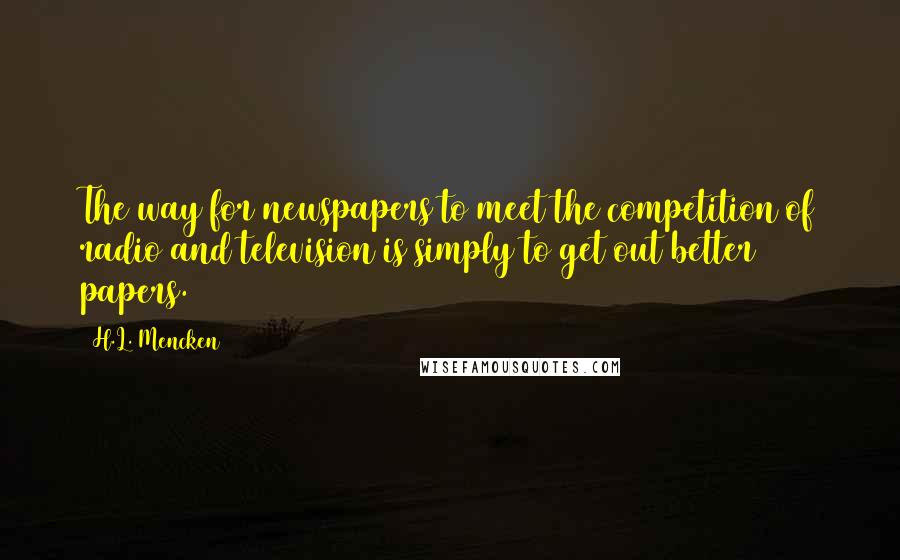 H.L. Mencken Quotes: The way for newspapers to meet the competition of radio and television is simply to get out better papers.