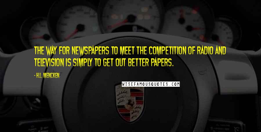 H.L. Mencken Quotes: The way for newspapers to meet the competition of radio and television is simply to get out better papers.