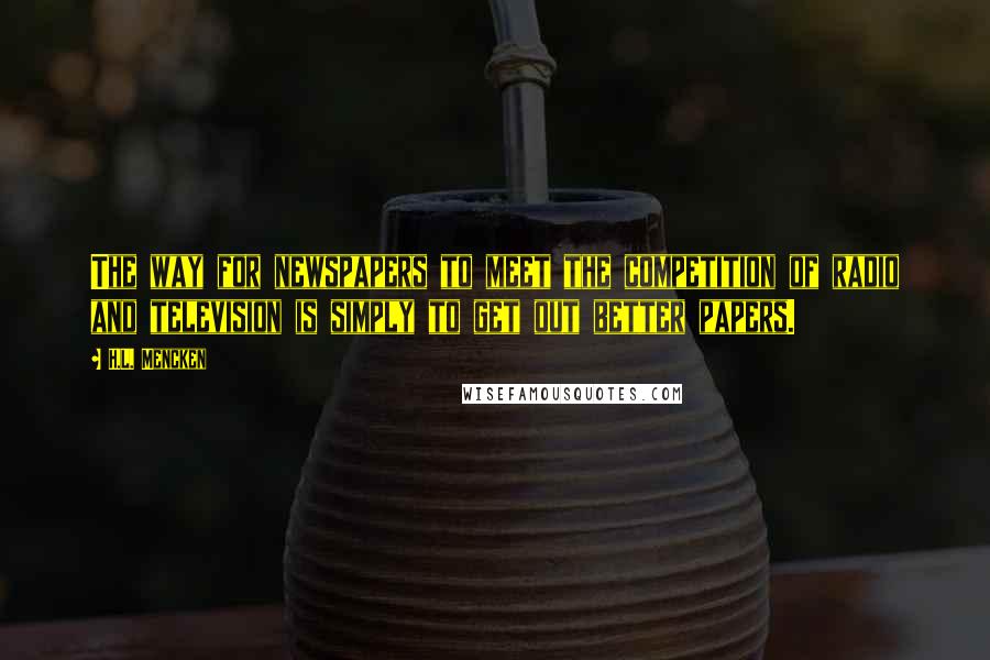 H.L. Mencken Quotes: The way for newspapers to meet the competition of radio and television is simply to get out better papers.