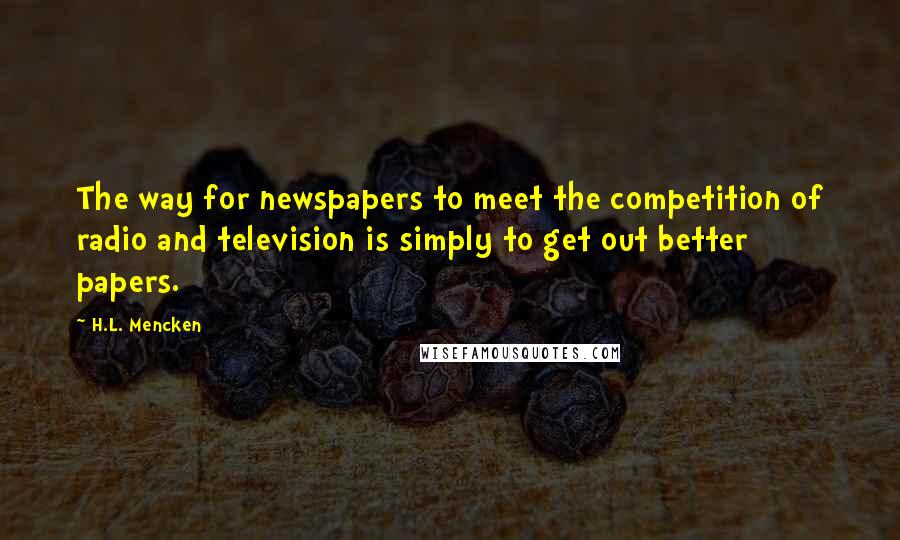 H.L. Mencken Quotes: The way for newspapers to meet the competition of radio and television is simply to get out better papers.