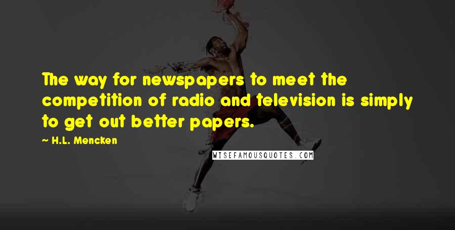 H.L. Mencken Quotes: The way for newspapers to meet the competition of radio and television is simply to get out better papers.